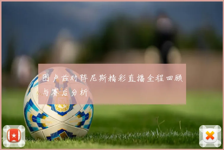 图卢兹对阵尼斯精彩直播全程回顾与赛后分析