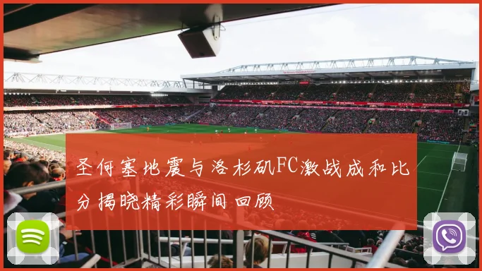 圣何塞地震与洛杉矶FC激战成和比分揭晓精彩瞬间回顾