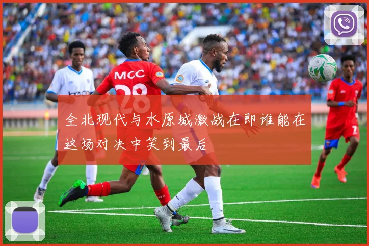全北现代与水原城激战在即谁能在这场对决中笑到最后