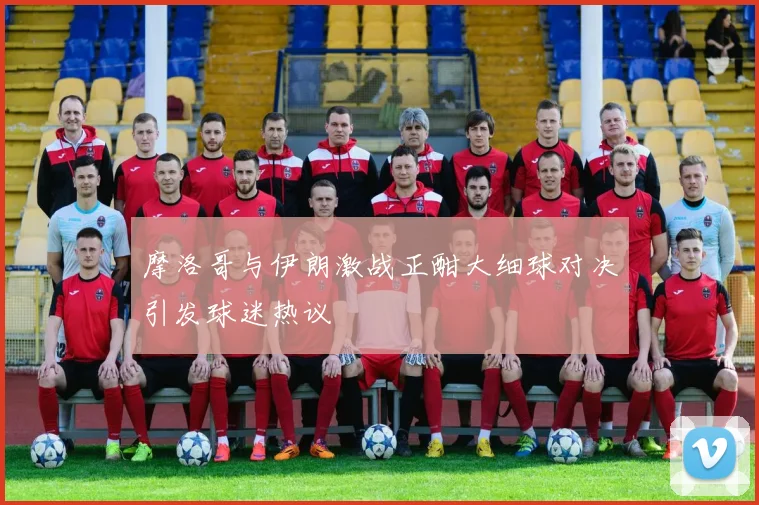 摩洛哥与伊朗激战正酣大细球对决引发球迷热议