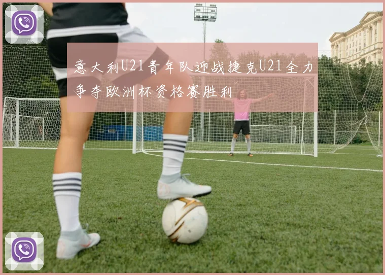 意大利U21青年队迎战捷克U21全力争夺欧洲杯资格赛胜利