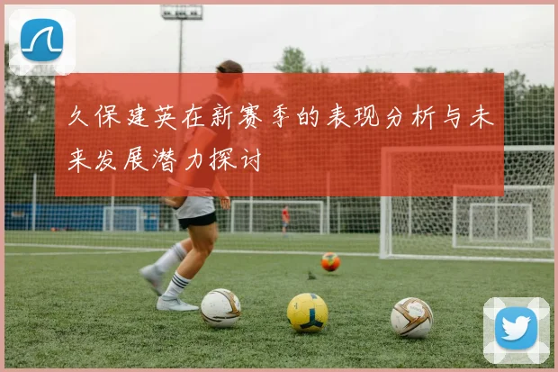 久保建英在新赛季的表现分析与未来发展潜力探讨