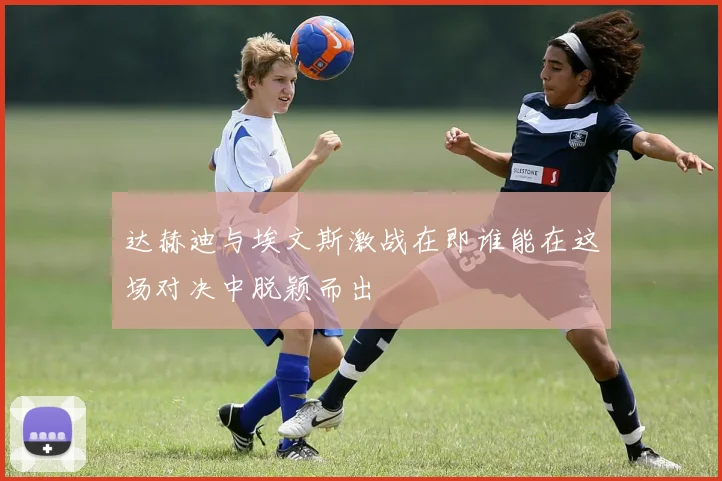 达赫迪与埃文斯激战在即谁能在这场对决中脱颖而出