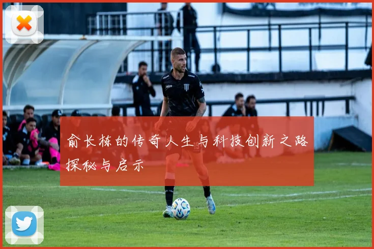俞长栋的传奇人生与科技创新之路探秘与启示