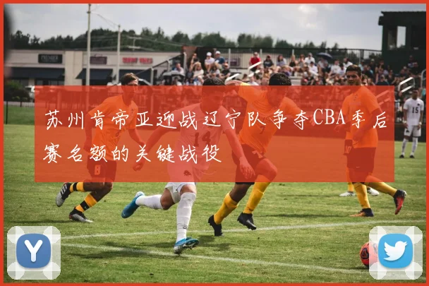苏州肯帝亚迎战辽宁队争夺CBA季后赛名额的关键战役