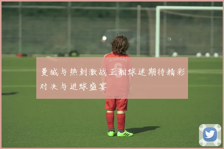 曼城与热刺激战正酣球迷期待精彩对决与进球盛宴